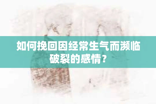 如何挽回因经常生气而濒临破裂的感情? 如何挽回因经常生气而濒临破裂的感情?