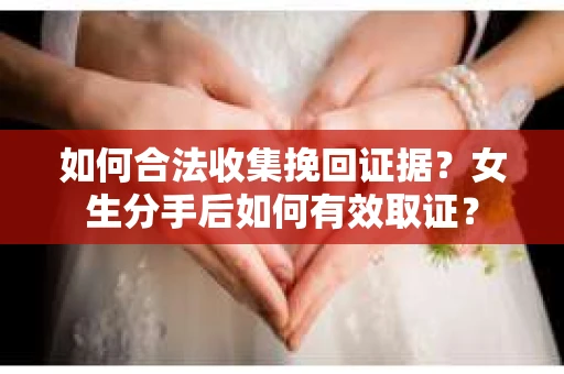 如何合法收集挽回证据?女生分手后如何有效取证? 如何合法收集挽回证据?女生分手后如何有效取证?