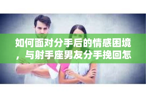 如何面对分手后的情感困境,与射手座男友分手挽回怎么办? 如何面对分手后的情感困境,与射手座男友分手挽回怎么办?