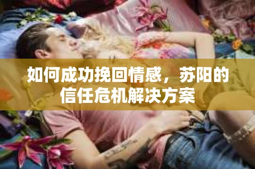 如何成功挽回情感，苏阳的信任危机解决方案