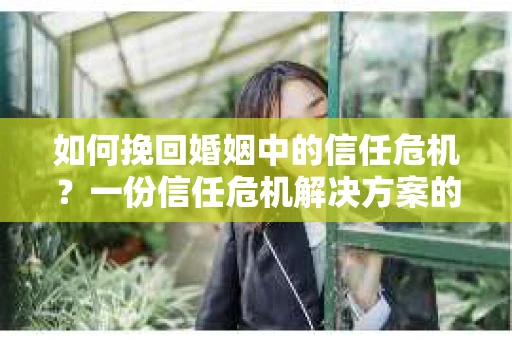 如何挽回婚姻中的信任危机？一份信任危机解决方案的干货指南
