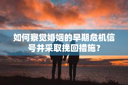 如何察觉婚姻的早期危机信号并采取挽回措施？