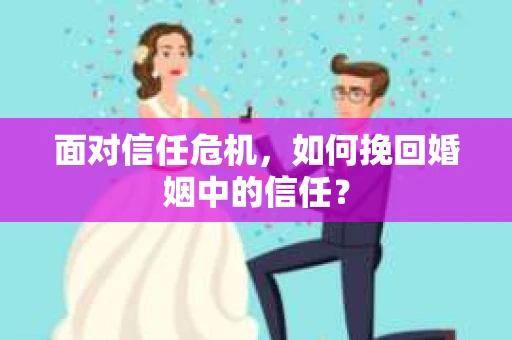 面对信任危机,如何挽回婚姻中的信任? 面对信任危机,如何挽回婚姻中的信任?