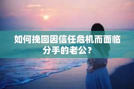 如何挽回因信任危机而面临分手的老公？