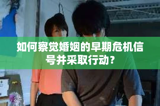 如何察觉婚姻的早期危机信号并采取行动? 如何察觉婚姻的早期危机信号并采取行动?