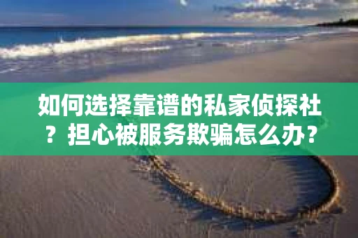 如何选择靠谱的私家侦探社？担心被服务欺骗怎么办？