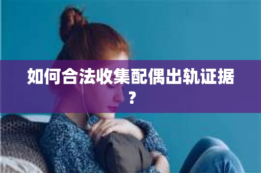 如何合法收集配偶出轨证据? 如何合法收集配偶出轨证据?