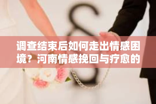 调查结束后如何走出情感困境？河南情感挽回与疗愈的实用方法