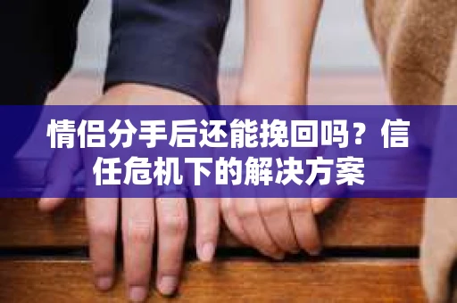 情侣分手后还能挽回吗？信任危机下的解决方案