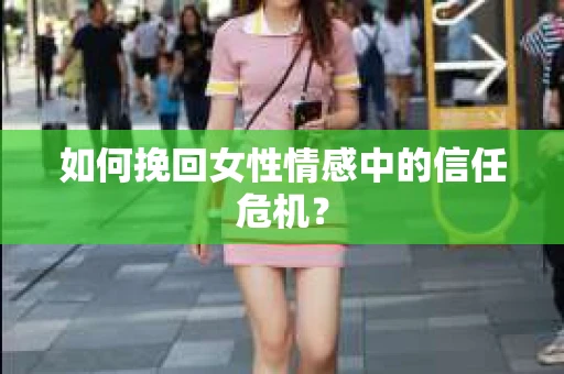 如何挽回女性情感中的信任危机? 如何挽回女性情感中的信任危机?