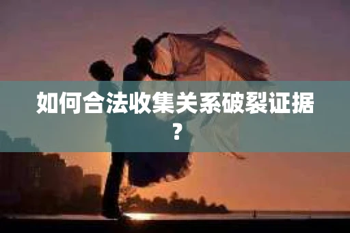 如何合法收集关系破裂证据？