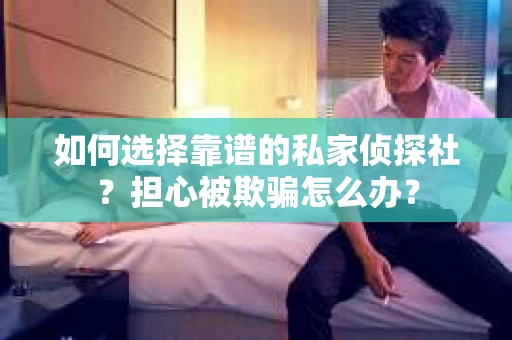 如何选择靠谱的私家侦探社？担心被欺骗怎么办？