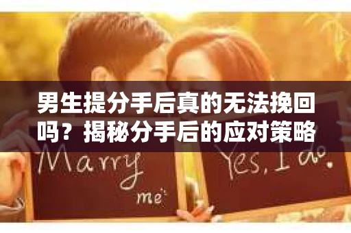 男生提分手后真的无法挽回吗？揭秘分手后的应对策略