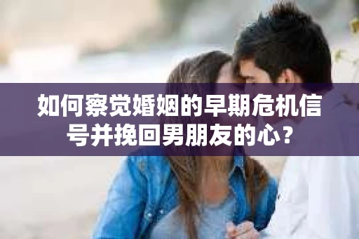 如何察觉婚姻的早期危机信号并挽回男朋友的心？