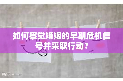如何察觉婚姻的早期危机信号并采取行动? 如何察觉婚姻的早期危机信号并采取行动?