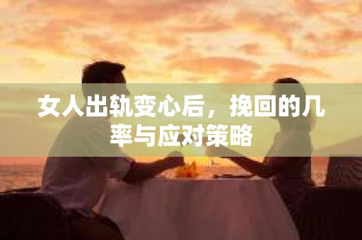 女人出轨变心后，挽回的几率与应对策略