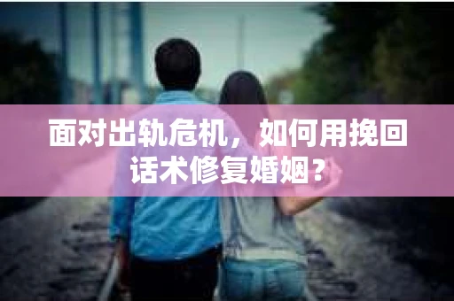 面对出轨危机，如何用挽回话术修复婚姻？