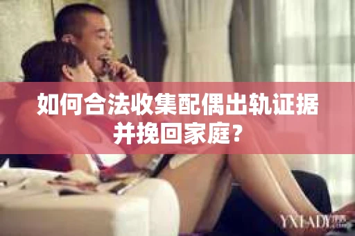如何合法收集配偶出轨证据并挽回家庭? 如何合法收集配偶出轨证据并挽回家庭?