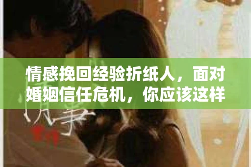 情感挽回经验折纸人,面对婚姻信任危机,你应该这样做 情感挽回经验折纸人,面对婚姻信任危机,你应该这样做