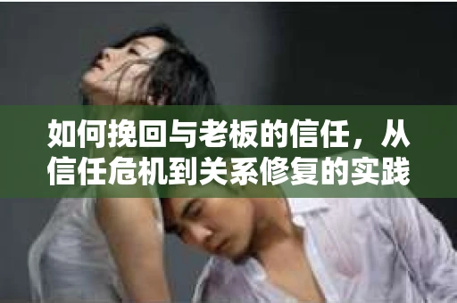 如何挽回与老板的信任,从信任危机到关系修复的实践指南 如何挽回与老板的信任,从信任危机到关系修复的实践指南