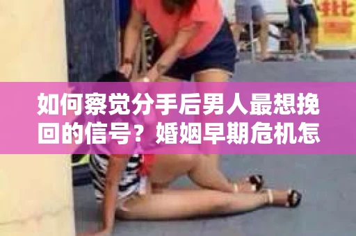 如何察觉分手后男人最想挽回的信号?婚姻早期危机怎么办? 如何察觉分手后男人最想挽回的信号?婚姻早期危机怎么办?