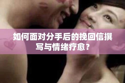 如何面对分手后的挽回信撰写与情绪疗愈？