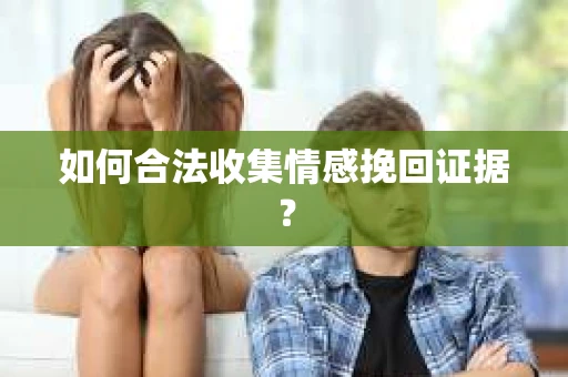 如何合法收集情感挽回证据？