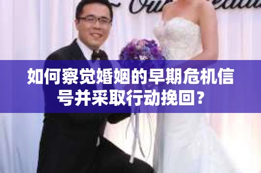 如何察觉婚姻的早期危机信号并采取行动挽回？