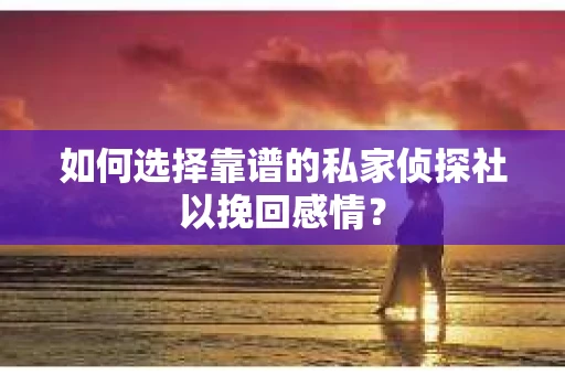 如何选择靠谱的私家侦探社以挽回感情？