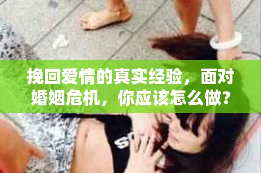 挽回爱情的真实经验,面对婚姻危机,你应该怎么做? 挽回爱情的真实经验,面对婚姻危机,你应该怎么做?