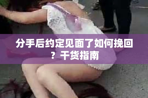 分手后约定见面了如何挽回？干货指南