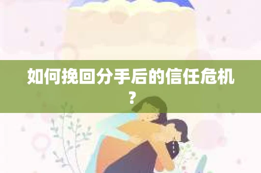 如何挽回分手后的信任危机？