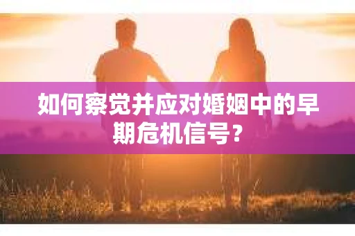 如何察觉并应对婚姻中的早期危机信号? 如何察觉并应对婚姻中的早期危机信号?