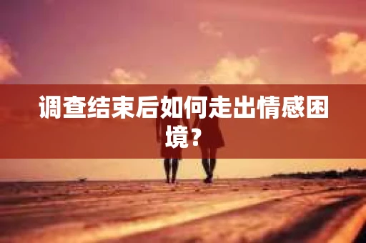 调查结束后如何走出情感困境？