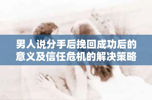 男人说分手后挽回成功后的意义及信任危机的解决策略