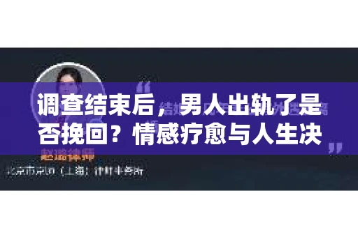 调查结束后，男人出轨了是否挽回？情感疗愈与人生决策的干货指南