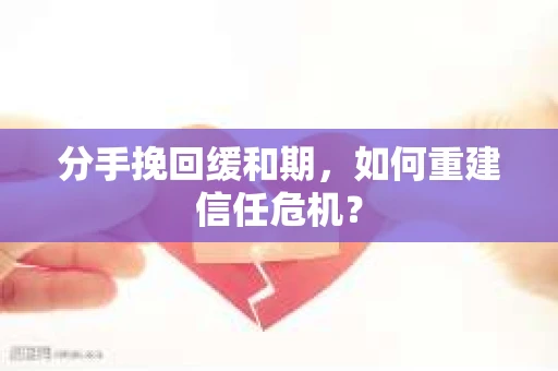 分手挽回缓和期，如何重建信任危机？