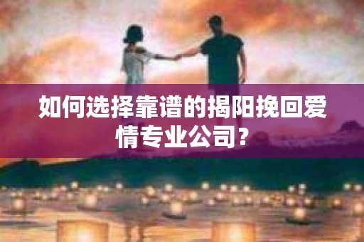 如何选择靠谱的揭阳挽回爱情专业公司? 如何选择靠谱的揭阳挽回爱情专业公司?