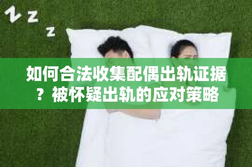 如何合法收集配偶出轨证据？被怀疑出轨的应对策略