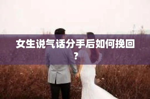 女生说气话分手后如何挽回? 女生说气话分手后如何挽回?