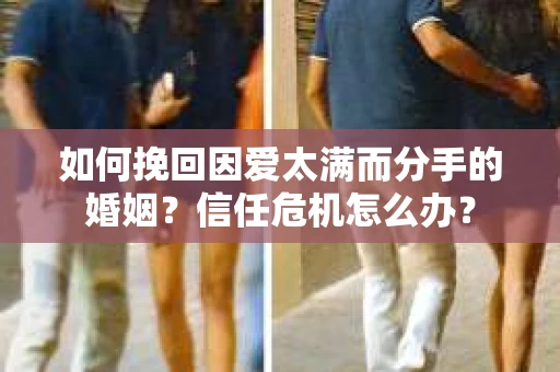 如何挽回因爱太满而分手的婚姻？信任危机怎么办？
