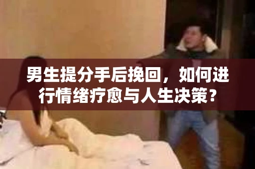 男生提分手后挽回，如何进行情绪疗愈与人生决策？
