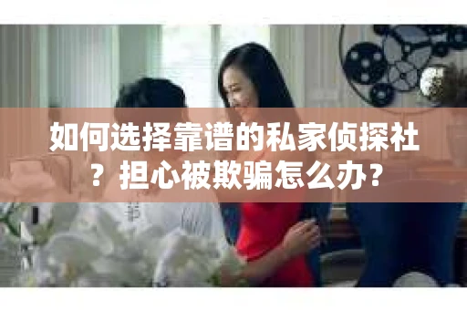 如何选择靠谱的私家侦探社?担心被欺骗怎么办? 如何选择靠谱的私家侦探社?担心被欺骗怎么办?
