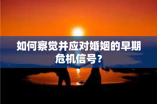 如何察觉并应对婚姻的早期危机信号？