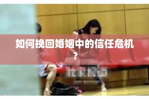 如何挽回婚姻中的信任危机？