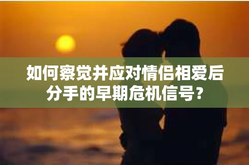如何察觉并应对情侣相爱后分手的早期危机信号？