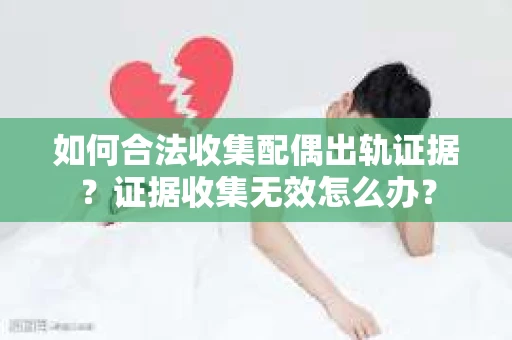 如何合法收集配偶出轨证据?证据收集无效怎么办? 如何合法收集配偶出轨证据?证据收集无效怎么办?