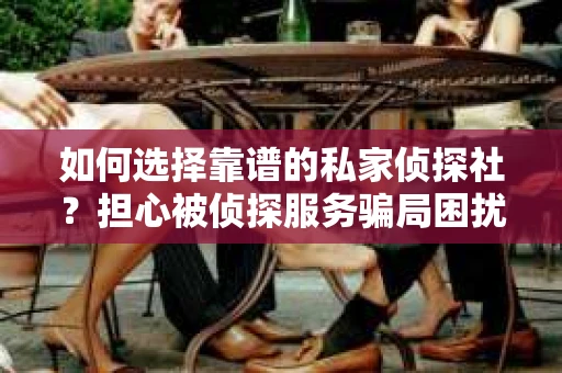 如何选择靠谱的私家侦探社?担心被侦探服务骗局困扰怎么办? 如何选择靠谱的私家侦探社?担心被侦探服务骗局困扰怎么办?