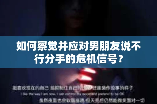 如何察觉并应对男朋友说不行分手的危机信号？