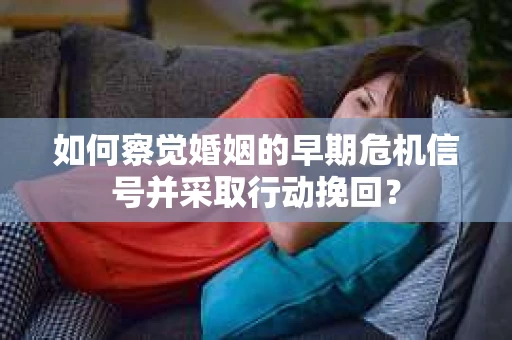 如何察觉婚姻的早期危机信号并采取行动挽回？